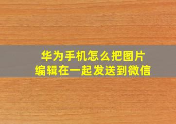 华为手机怎么把图片编辑在一起发送到微信