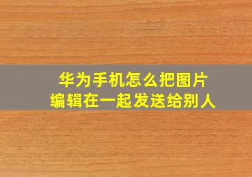 华为手机怎么把图片编辑在一起发送给别人