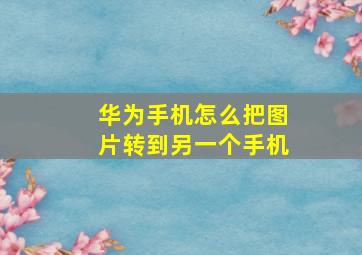 华为手机怎么把图片转到另一个手机