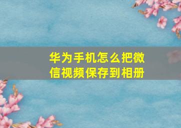 华为手机怎么把微信视频保存到相册