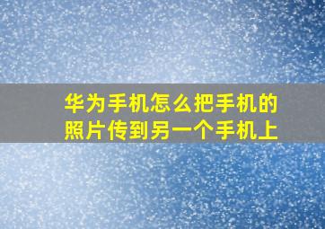 华为手机怎么把手机的照片传到另一个手机上