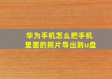 华为手机怎么把手机里面的照片导出到u盘