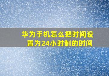 华为手机怎么把时间设置为24小时制的时间