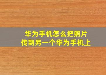 华为手机怎么把照片传到另一个华为手机上