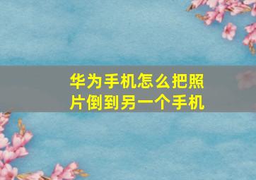 华为手机怎么把照片倒到另一个手机