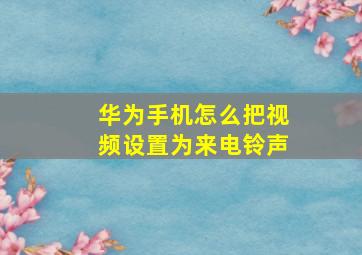 华为手机怎么把视频设置为来电铃声