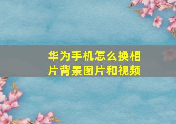 华为手机怎么换相片背景图片和视频