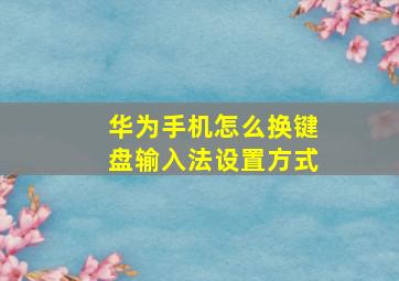 华为手机怎么换键盘输入法设置方式