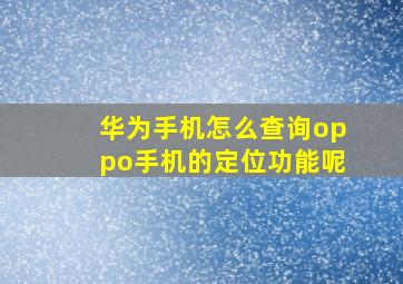 华为手机怎么查询oppo手机的定位功能呢