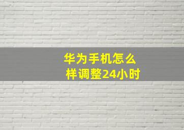 华为手机怎么样调整24小时