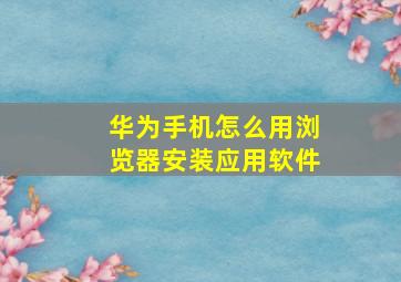 华为手机怎么用浏览器安装应用软件