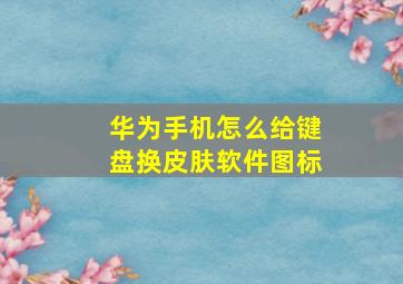 华为手机怎么给键盘换皮肤软件图标