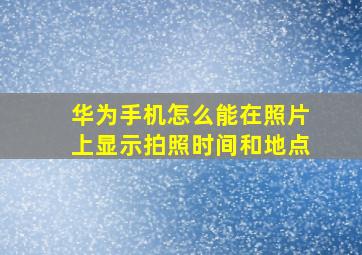 华为手机怎么能在照片上显示拍照时间和地点