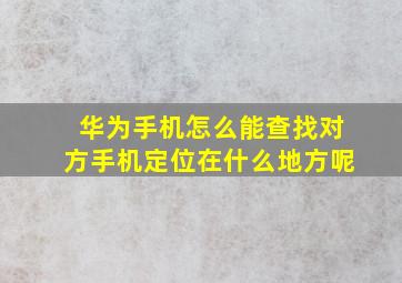 华为手机怎么能查找对方手机定位在什么地方呢