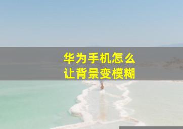 华为手机怎么让背景变模糊