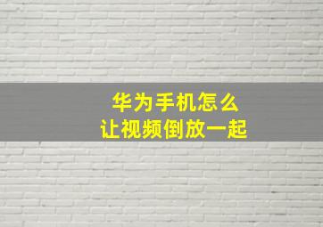 华为手机怎么让视频倒放一起