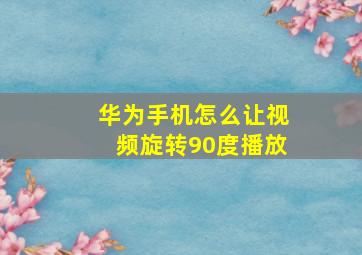 华为手机怎么让视频旋转90度播放