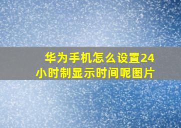 华为手机怎么设置24小时制显示时间呢图片