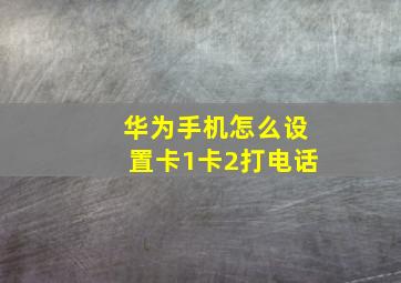 华为手机怎么设置卡1卡2打电话