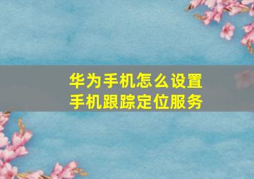 华为手机怎么设置手机跟踪定位服务