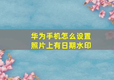 华为手机怎么设置照片上有日期水印