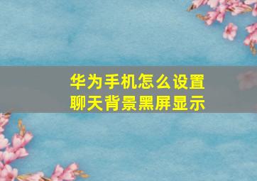 华为手机怎么设置聊天背景黑屏显示