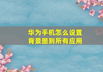 华为手机怎么设置背景图到所有应用