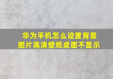 华为手机怎么设置背景图片高清壁纸桌面不显示