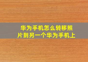 华为手机怎么转移照片到另一个华为手机上