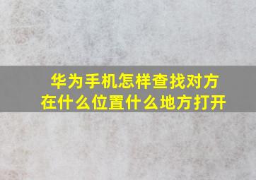 华为手机怎样查找对方在什么位置什么地方打开