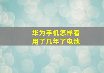 华为手机怎样看用了几年了电池