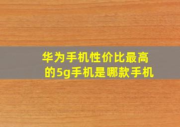 华为手机性价比最高的5g手机是哪款手机