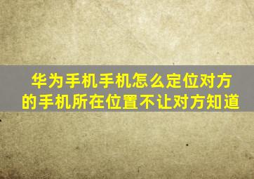 华为手机手机怎么定位对方的手机所在位置不让对方知道