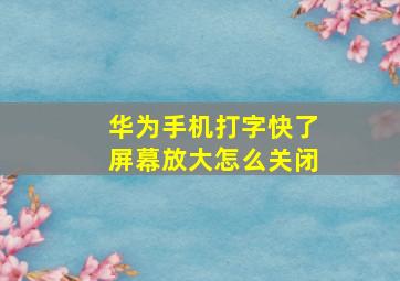 华为手机打字快了屏幕放大怎么关闭