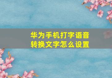 华为手机打字语音转换文字怎么设置