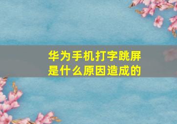 华为手机打字跳屏是什么原因造成的