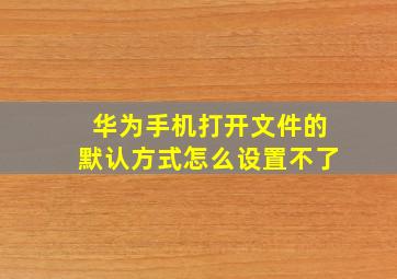 华为手机打开文件的默认方式怎么设置不了