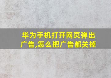 华为手机打开网页弹出广告,怎么把广告都关掉