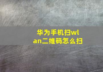 华为手机扫wlan二维码怎么扫