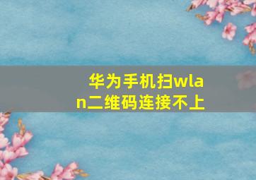 华为手机扫wlan二维码连接不上