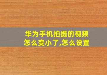 华为手机拍摄的视频怎么变小了,怎么设置