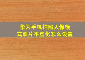 华为手机拍照人像模式照片不虚化怎么设置