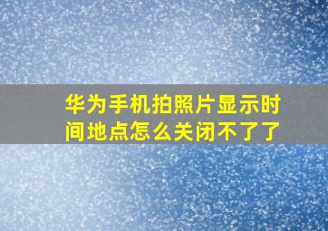 华为手机拍照片显示时间地点怎么关闭不了了