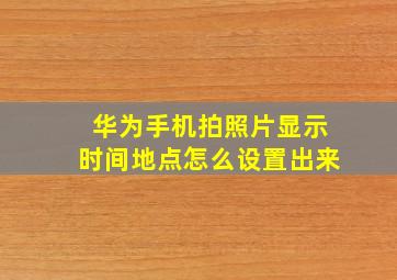 华为手机拍照片显示时间地点怎么设置出来