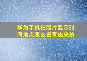 华为手机拍照片显示时间地点怎么设置出来的