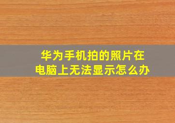 华为手机拍的照片在电脑上无法显示怎么办