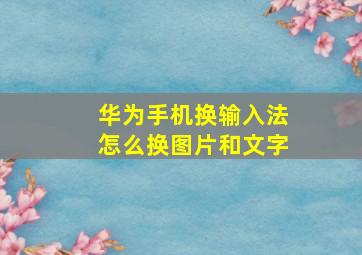 华为手机换输入法怎么换图片和文字