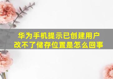 华为手机提示已创建用户改不了储存位置是怎么回事