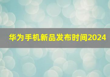 华为手机新品发布时间2024