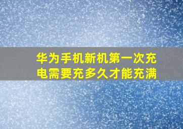 华为手机新机第一次充电需要充多久才能充满